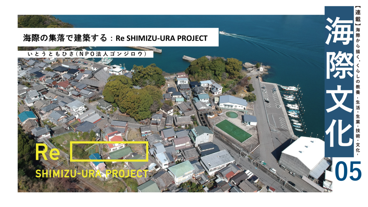 海際の集落で建築する――Re SHIMIZU-URA PROJECT｜連載『海際から描く、くらしの教養―生活・生業・技術・文化―』