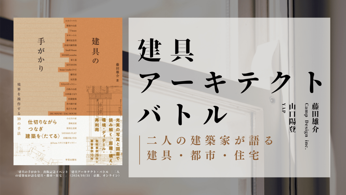 藤田雄介×山口陽登「建具アーキテクト・バトル ─二人の建築家が語る建具・都市・住宅─」