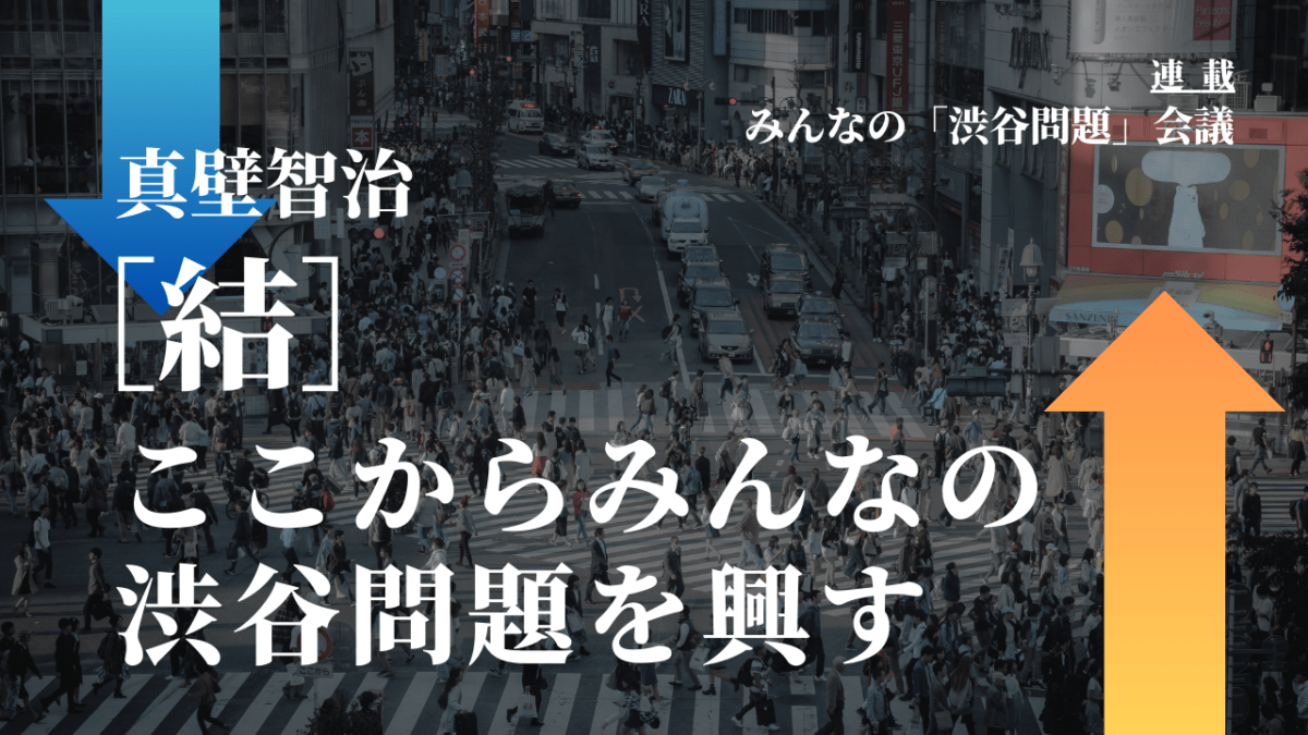 ［結］ここからみんなの渋谷問題を興す｜連載『「みんなの渋谷問題」会議』