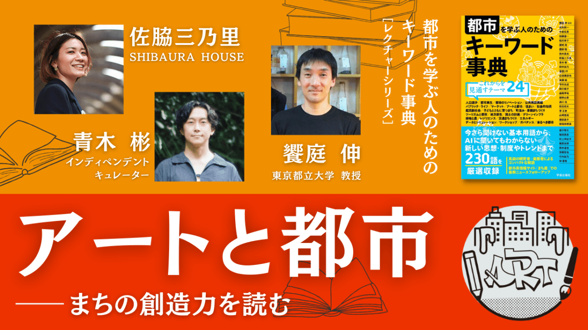 【限定コンテンツ】佐脇三乃里×青木彬×饗庭伸「アートと都市――まちの創造力を読む」『都市を学ぶ人のためのキーワード事典』レクチャーシリーズ Vol. 14