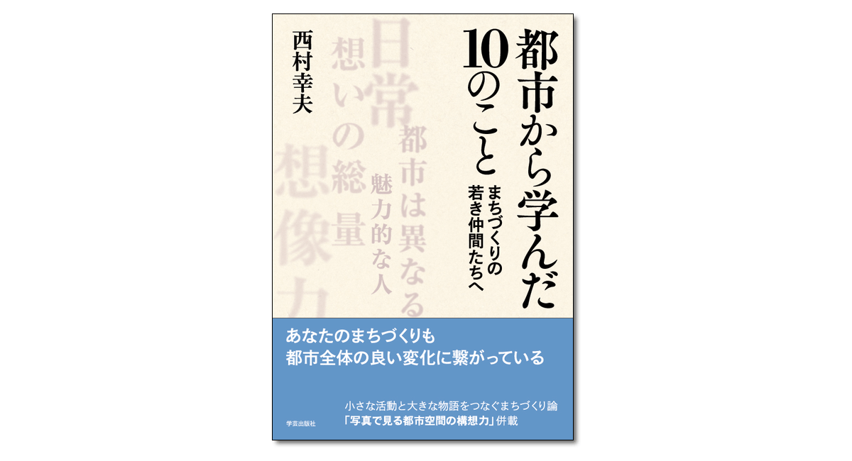 都市から学んだ10のこと まちづくりの若き仲間たちへ』 西村幸夫 著 | 学芸出版社