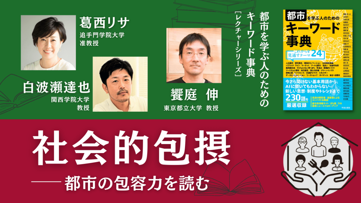 葛西リサ×白波瀬達也×饗庭伸「社会的包摂――都市の包容力を読む」｜『都市を学ぶ人のためのキーワード事典』レクチャーシリーズ Vol.8