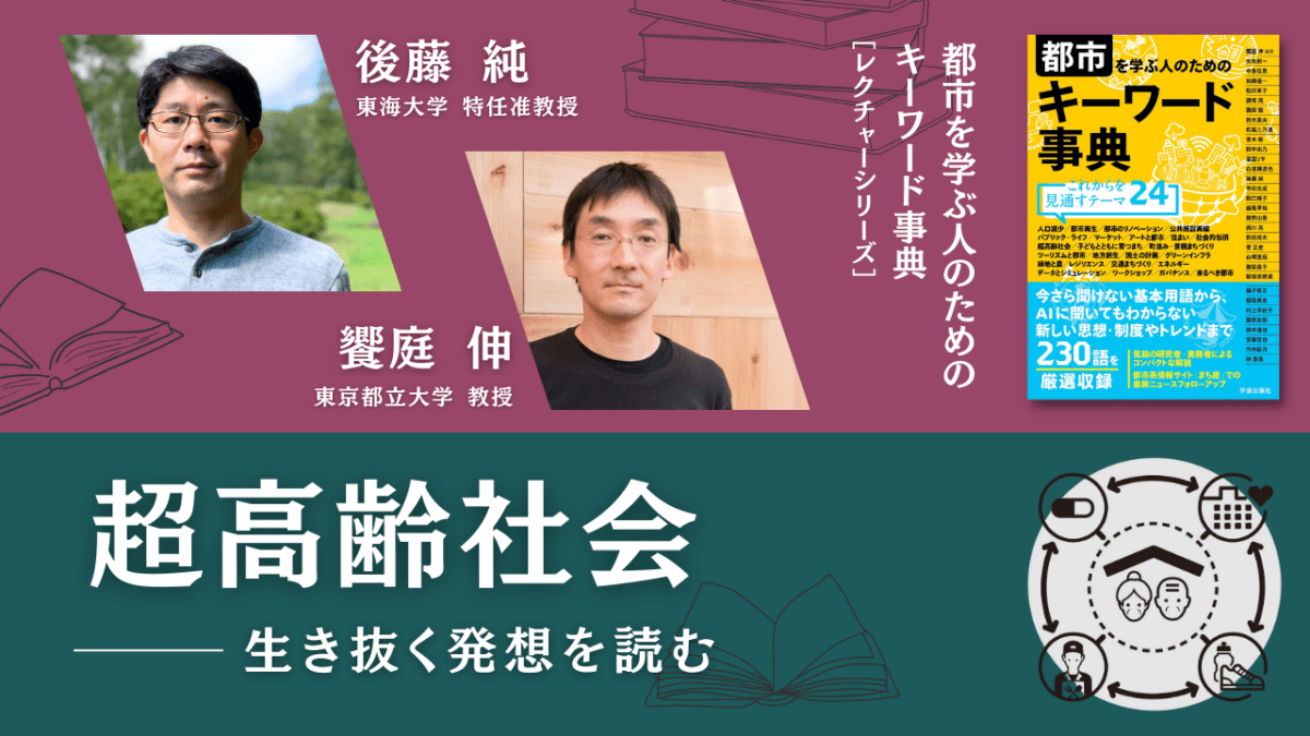 後藤純×饗庭伸「超高齢社会――生き抜く発想を読む」｜『都市を学ぶ人のためのキーワード事典』レクチャーシリーズ Vol.4