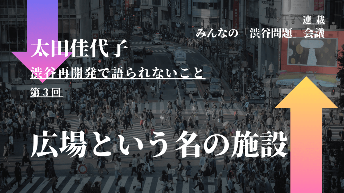 広場という名の施設 – 太田佳代子「渋谷再開発で語られないこと」（第3回）｜連載『「みんなの渋谷問題」会議』