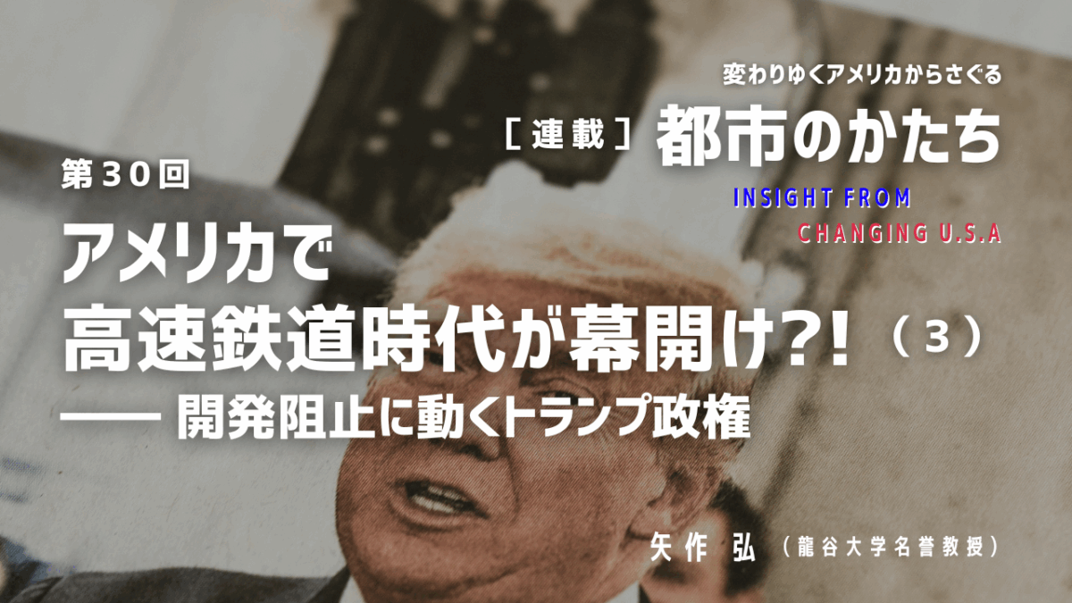 第30回「アメリカで高速鉄道時代が幕開け?!（3）―― 開発阻止に動くトランプ政権」連載『変わりゆくアメリカからさぐる都市のかたち』