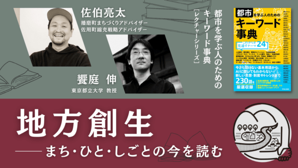 佐伯亮太×饗庭伸「地方創生――まち･ひと･しごとの今を読む」｜『都市を学ぶ人のためのキーワード事典』レクチャーシリーズ Vol.9