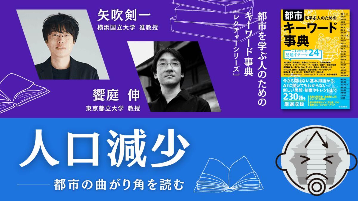 【限定コンテンツ】矢吹剣一×饗庭伸「人口減少――都市の曲がり角を読む」｜『都市を学ぶ人のためのキーワード事典』レクチャーシリーズ Vol. 18